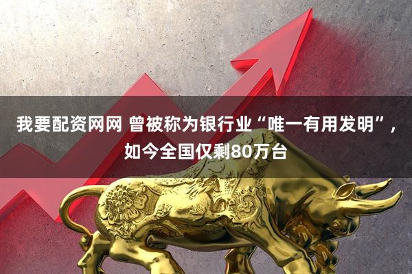 我要配资网网 曾被称为银行业“唯一有用发明”，如今全国仅剩80万台