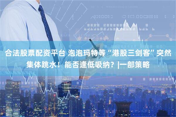 合法股票配资平台 泡泡玛特等“港股三剑客”突然集体跳水！能否逢低吸纳？|一部策略