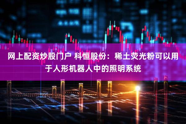 网上配资炒股门户 科恒股份：稀土荧光粉可以用于人形机器人中的照明系统