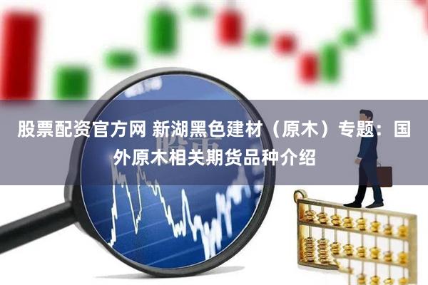股票配资官方网 新湖黑色建材（原木）专题：国外原木相关期货品种介绍
