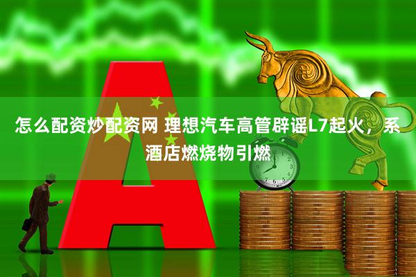 怎么配资炒配资网 理想汽车高管辟谣L7起火，系酒店燃烧物引燃