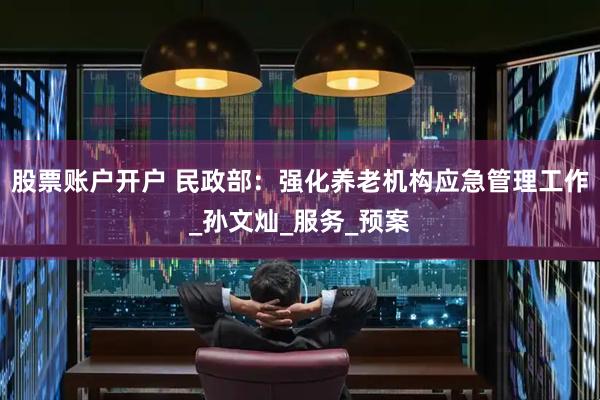 股票账户开户 民政部：强化养老机构应急管理工作_孙文灿_服务_预案
