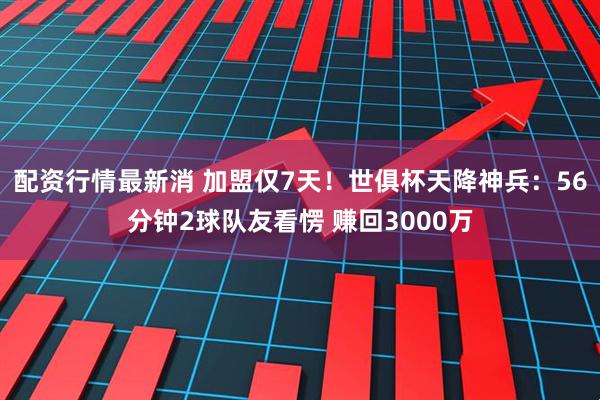 配资行情最新消 加盟仅7天！世俱杯天降神兵：56分钟2球队友看愣 赚回3000万