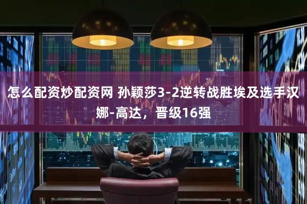 怎么配资炒配资网 孙颖莎3-2逆转战胜埃及选手汉娜-高达，晋级16强