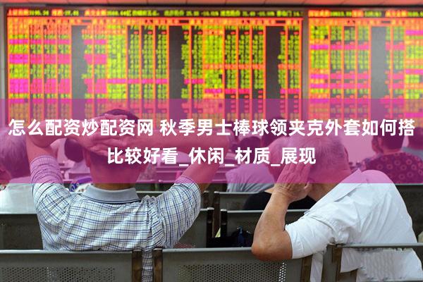 怎么配资炒配资网 秋季男士棒球领夹克外套如何搭比较好看_休闲_材质_展现