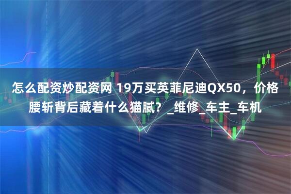 怎么配资炒配资网 19万买英菲尼迪QX50，价格腰斩背后藏着什么猫腻？_维修_车主_车机