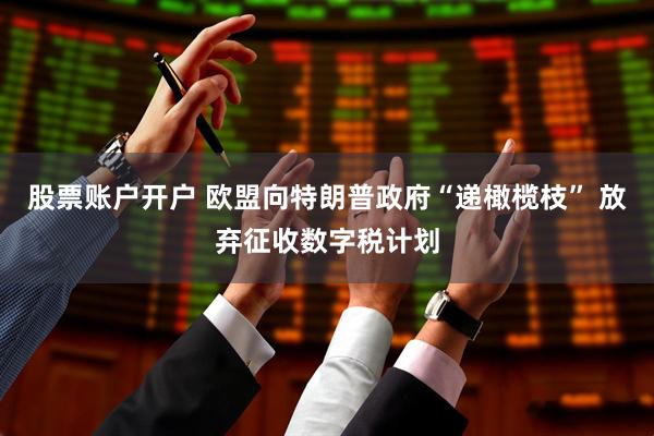 股票账户开户 欧盟向特朗普政府“递橄榄枝” 放弃征收数字税计划