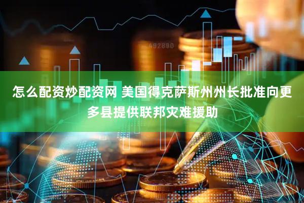 怎么配资炒配资网 美国得克萨斯州州长批准向更多县提供联邦灾难援助