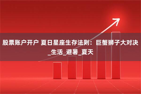 股票账户开户 夏日星座生存法则：巨蟹狮子大对决_生活_避暑_夏天