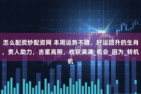 怎么配资炒配资网 本周运势不错，好运回升的生肖，贵人助力，吉星高照，收获满满_机会_因为_转机