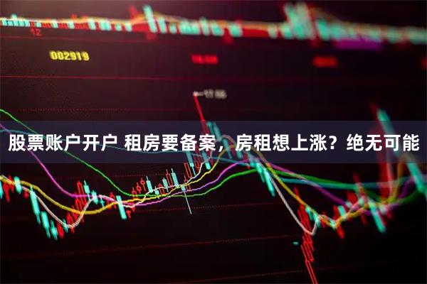 股票账户开户 租房要备案，房租想上涨？绝无可能