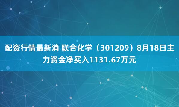 配资行情最新消 联合化学（301209）8月18日主力资金净买入1131.67万元