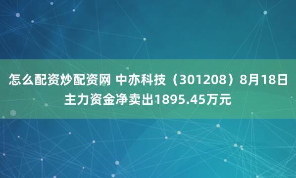 怎么配资炒配资网 中亦科技（301208）8月18日主力资金净卖出1895.45万元