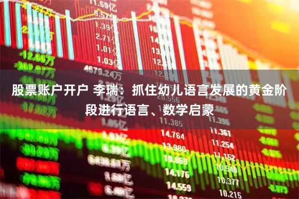 股票账户开户 李瑞：抓住幼儿语言发展的黄金阶段进行语言、数学启蒙