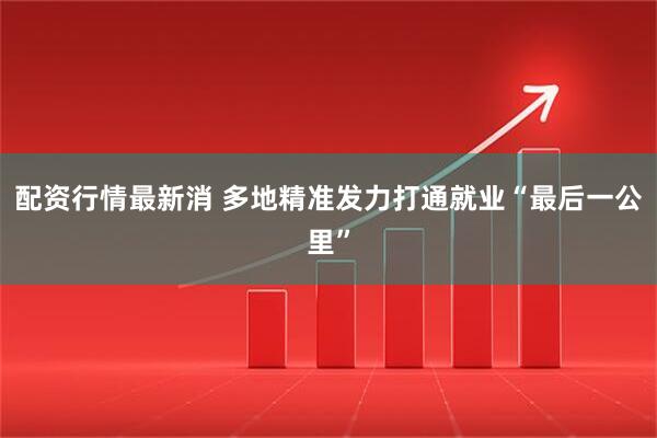 配资行情最新消 多地精准发力打通就业“最后一公里”