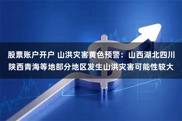 股票账户开户 山洪灾害黄色预警：山西湖北四川陕西青海等地部分地区发生山洪灾害可能性较大