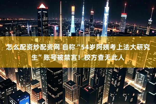 怎么配资炒配资网 自称“54岁阿姨考上法大研究生”账号被禁言！校方查无此人