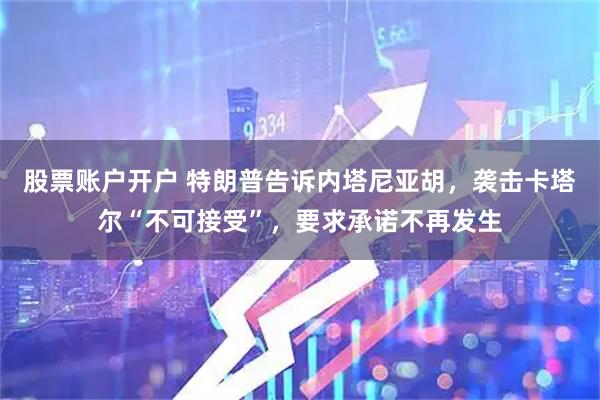股票账户开户 特朗普告诉内塔尼亚胡，袭击卡塔尔“不可接受”，要求承诺不再发生