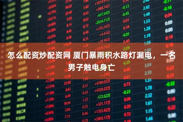 怎么配资炒配资网 厦门暴雨积水路灯漏电，一名男子触电身亡