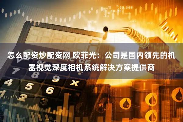 怎么配资炒配资网 欧菲光：公司是国内领先的机器视觉深度相机系统解决方案提供商