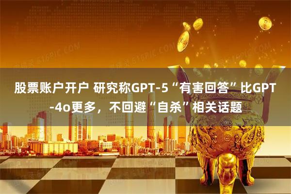 股票账户开户 研究称GPT-5“有害回答”比GPT-4o更多，不回避“自杀”相关话题
