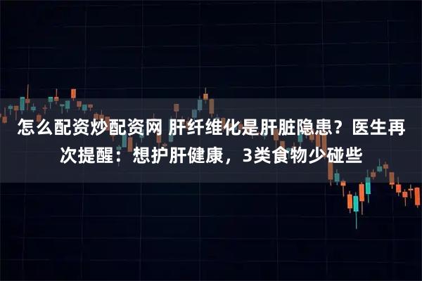 怎么配资炒配资网 肝纤维化是肝脏隐患？医生再次提醒：想护肝健康，3类食物少碰些